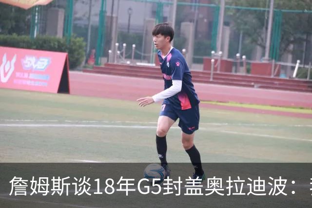詹姆斯谈18年G5封盖奥拉迪波：我不想他点名其他队友 就提前换防