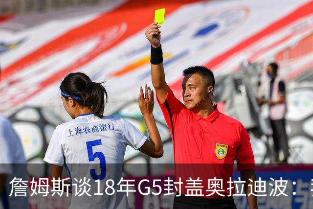 詹姆斯谈18年G5封盖奥拉迪波：我不想他点名其他队友 就提前换防