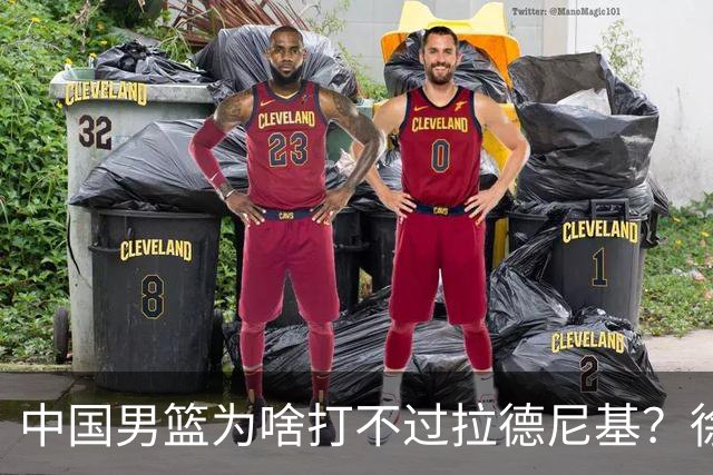 中国男篮为啥打不过拉德尼基？徐昕忍不住说出心里话，说的真实在